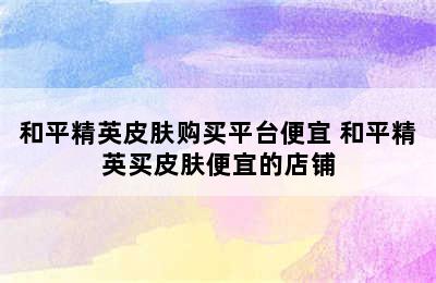 和平精英皮肤购买平台便宜 和平精英买皮肤便宜的店铺